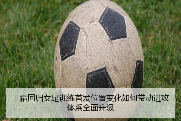 王霜回归女足训练首发位置变化如何带动进攻体系全面升级